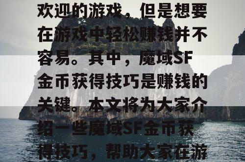 魔域SF是一款非常受欢迎的游戏，但是想要在游戏中轻松赚钱并不容易。其中，魔域SF金币获得技巧是赚钱的关键。本文将为大家介绍一些魔域SF金币获得技巧，帮助大家在游戏中轻松赚钱。