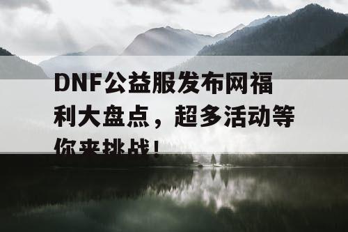DNF公益服发布网福利大盘点，超多活动等你来挑战！