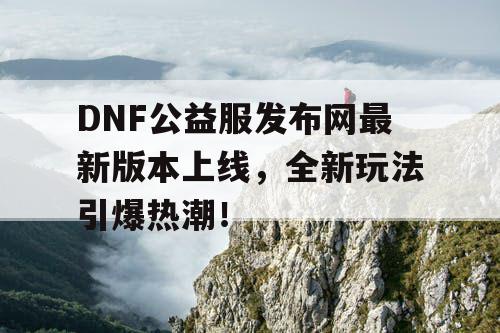 DNF公益服发布网最新版本上线，全新玩法引爆热潮！
