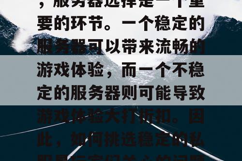 传奇私服的游戏体验中，服务器选择是一个重要的环节。一个稳定的服务器可以带来流畅的游戏体验，而一个不稳定的服务器则可能导致游戏体验大打折扣。因此，如何挑选稳定的私服是玩家们关心的问题。