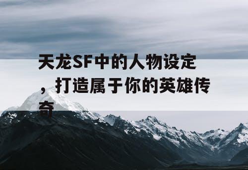 天龙SF中的人物设定,打造属于你的英雄传奇 天龙SF中的人物设定,打造属于你的英雄传奇