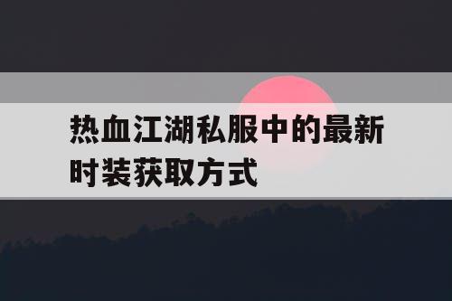 热血江湖私服中的最新时装获取方式