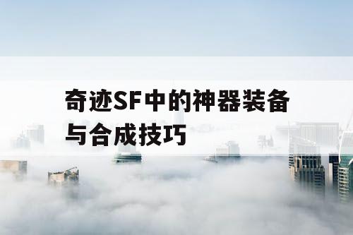 奇迹SF中的神器装备与合成技巧 奇迹SF中的神器装备与合成技巧