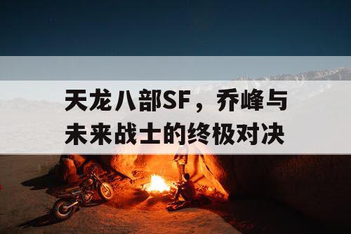 天龙八部SF，乔峰与未来战士的终极对决