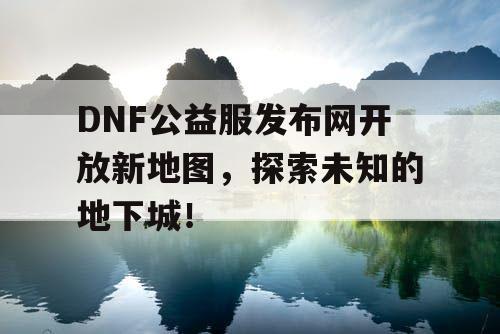 DNF公益服发布网开放新地图，探索未知的地下城！