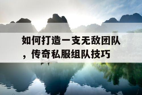 如何打造一支无敌团队，传奇私服组队技巧