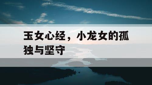 玉女心经，小龙女的孤独与坚守