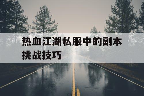 热血江湖私服中的副本挑战技巧