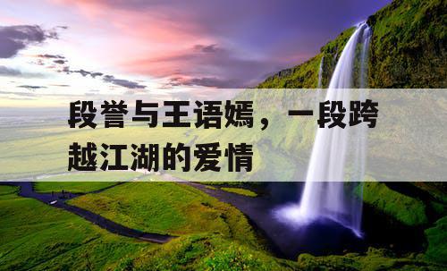 段誉与王语嫣，一段跨越江湖的爱情