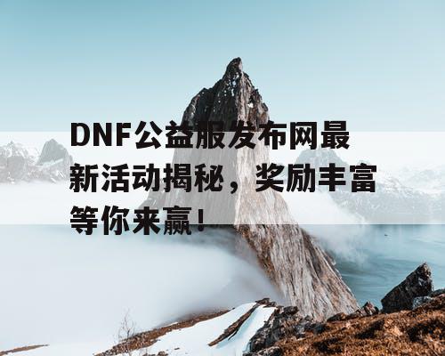 DNF公益服发布网最新活动揭秘，奖励丰富等你来赢！