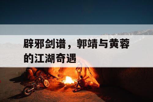 辟邪剑谱，郭靖与黄蓉的江湖奇遇