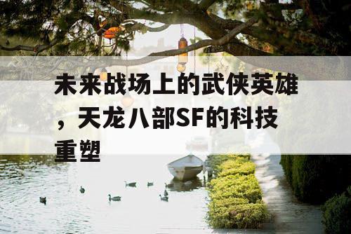 未来战场上的武侠英雄，天龙八部SF的科技重塑