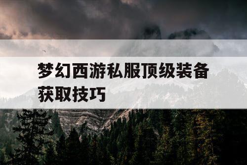 梦幻西游私服顶级装备获取技巧