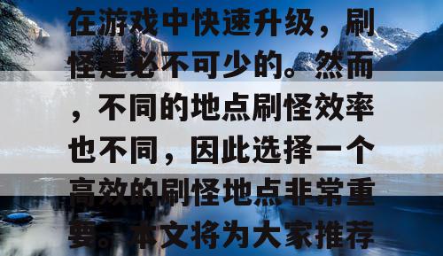 魔域SF是一款非常受欢迎的游戏，但是想要在游戏中快速升级，刷怪是必不可少的。然而，不同的地点刷怪效率也不同，因此选择一个高效的刷怪地点非常重要。本文将为大家推荐几个魔域SF高效刷怪的最佳地点。