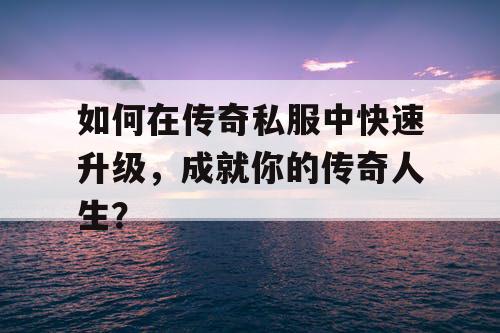 如何在传奇私服中快速升级，成就你的传奇人生？