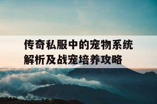 传奇私服中的宠物系统解析及战宠培养攻略