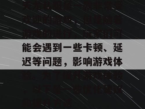 天龙私服是一款非常受欢迎的游戏，但是随着游戏的进行，玩家们可能会遇到一些卡顿、延迟等问题，影响游戏体验。为了提升游戏体验，以下是一些优化建议和提升方法