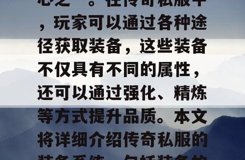传奇私服是一款深受玩家喜爱的网络游戏，其中装备系统是游戏的核心之一。在传奇私服中，玩家可以通过各种途径获取装备，这些装备不仅具有不同的属性，还可以通过强化、精炼等方式提升品质。本文将详细介绍传奇私服的装备系统，包括装备的获取、属性、强化、精炼以及套装效果等方面。