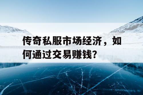 传奇私服市场经济，如何通过交易赚钱？