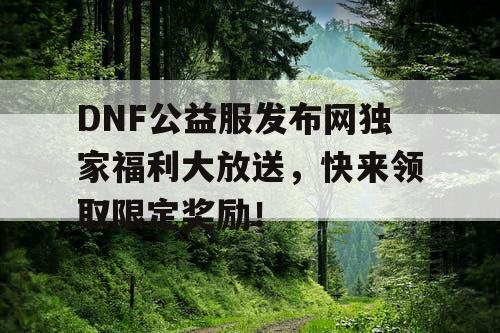 DNF公益服发布网独家福利大放送，快来领取限定奖励！