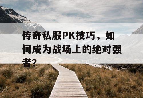 传奇私服PK技巧，如何成为战场上的绝对强者？
