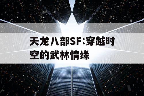 天龙八部SF:穿越时空的武林情缘