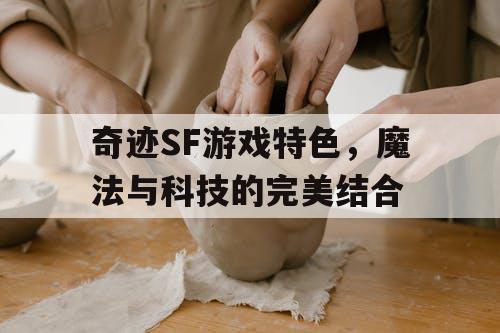 奇迹SF游戏特色，魔法与科技的完美结合