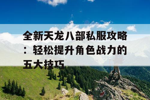 全新天龙八部私服攻略：轻松提升角色战力的五大技巧