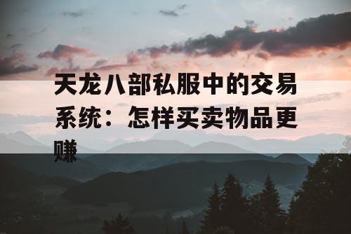 天龙八部私服中的交易系统:怎样买卖物品更赚 天龙八部私服中的交易系统:怎样买卖物品更赚