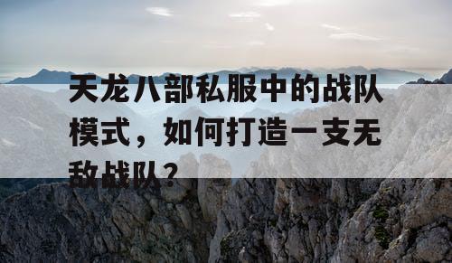天龙八部私服中的战队模式，如何打造一支无敌战队？