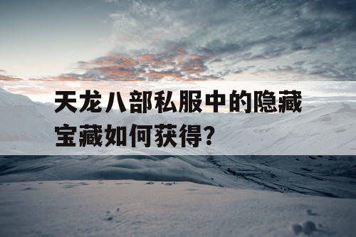 天龙八部私服中的隐藏宝藏如何获得？