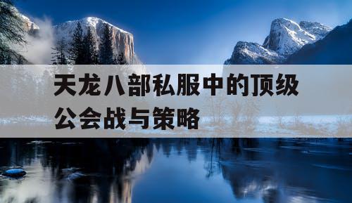 天龙八部私服中的顶级公会战与策略