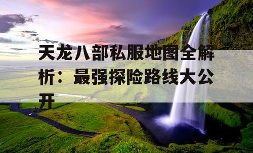 天龙八部私服地图全解析：最强探险路线大公开