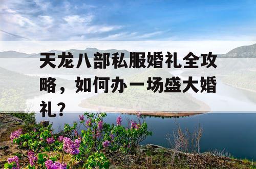 天龙八部私服婚礼全攻略，如何办一场盛大婚礼？