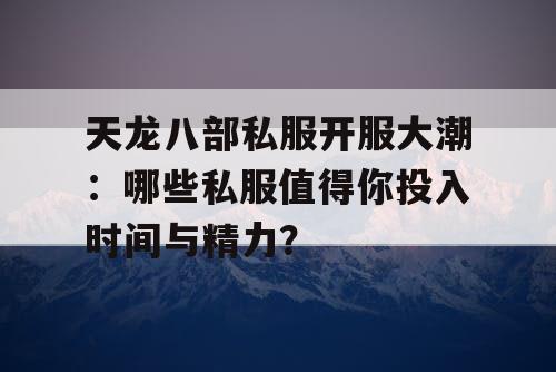 天龙八部私服开服大潮：哪些私服值得你投入时间与精力？