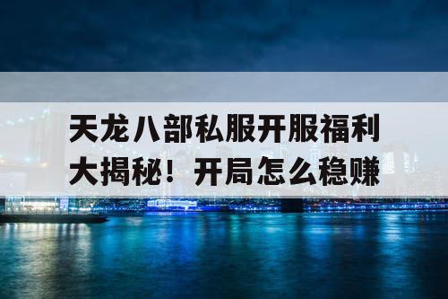 天龙八部私服开服福利大揭秘！开局怎么稳赚