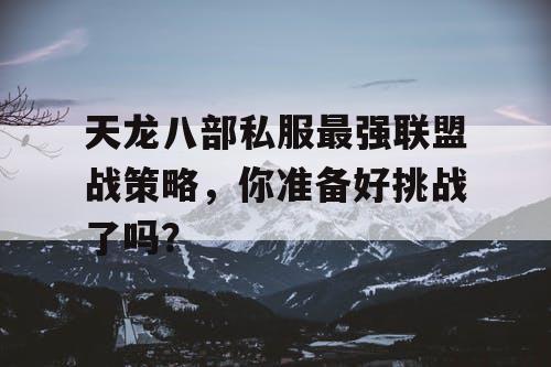 天龙八部私服最强联盟战策略，你准备好挑战了吗？