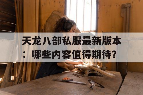 天龙八部私服最新版本：哪些内容值得期待？