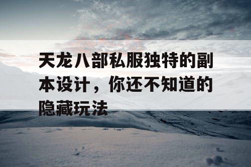 天龙八部私服独特的副本设计,你还不知道的隐藏玩法 天龙八部私服独特的副本设计,你还不知道的隐藏玩法