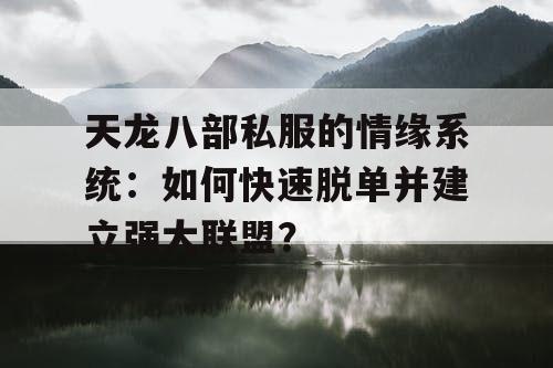 天龙八部私服的情缘系统:如何快速脱单并建立强大联盟? 天龙八部私服的情缘系统:如何快速脱单并建立强大联盟?