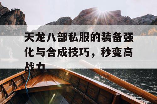 天龙八部私服的装备强化与合成技巧,秒变高战力 天龙八部私服的装备强化与合成技巧,秒变高战力