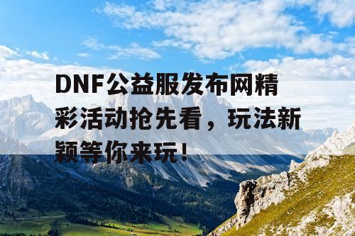 DNF公益服发布网精彩活动抢先看,玩法新颖等你来玩! DNF公益服发布网精彩活动抢先看,玩法新颖等你来玩!