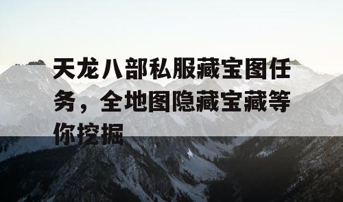 天龙八部私服藏宝图任务,全地图隐藏宝藏等你挖掘 天龙八部私服藏宝图任务,全地图隐藏宝藏等你挖掘