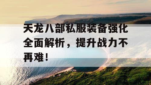 天龙八部私服装备强化全面解析，提升战力不再难！