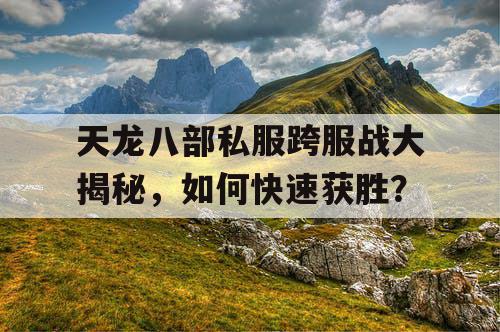 天龙八部私服跨服战大揭秘，如何快速获胜？