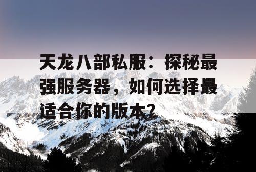 天龙八部私服：探秘最强服务器，如何选择最适合你的版本？