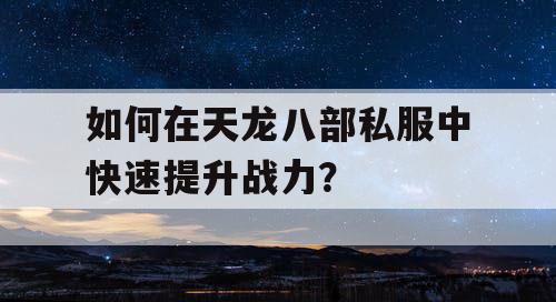 如何在天龙八部私服中快速提升战力？