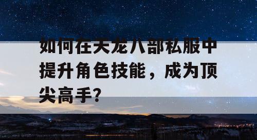 如何在天龙八部私服中提升角色技能，成为顶尖高手？