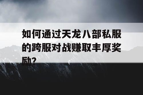 如何通过天龙八部私服的跨服对战赚取丰厚奖励？