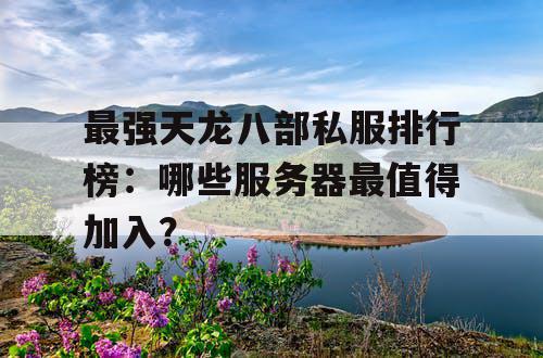 最强天龙八部私服排行榜:哪些服务器最值得加入? 最强天龙八部私服排行榜:哪些服务器最值得加入?